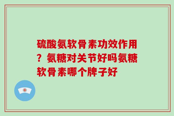 硫酸氨软骨素功效作用？氨糖对关节好吗氨糖软骨素哪个牌子好