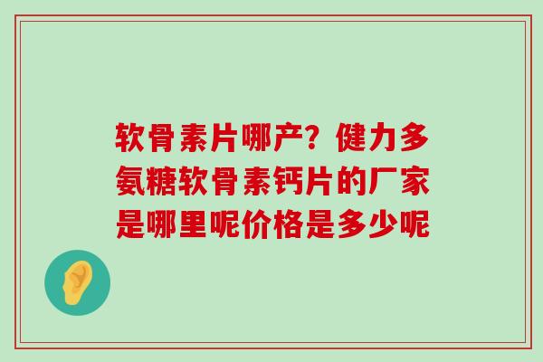 软骨素片哪产?健力多氨糖软骨素钙片的厂家是哪里呢价格是多少呢 软骨素片哪产?健力多氨糖软骨素钙片的厂家是哪里呢价格是多少呢