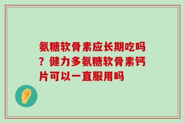 氨糖软骨素应长期吃吗？健力多氨糖软骨素钙片可以一直服用吗