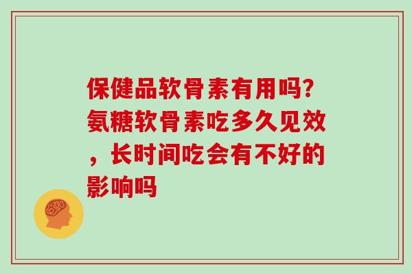 保健品软骨素有用吗?氨糖软骨素吃多久见效,长时间吃会有不好的影响吗 保健品软骨素有用吗?氨糖软骨素吃多久见效,长时间吃会有不好的影响吗