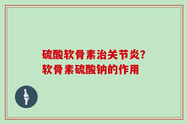 硫酸软骨素？软骨素硫酸钠的作用