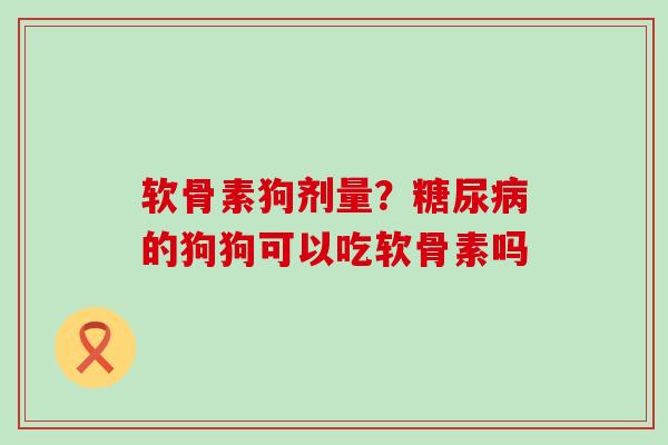 软骨素狗剂量？的狗狗可以吃软骨素吗