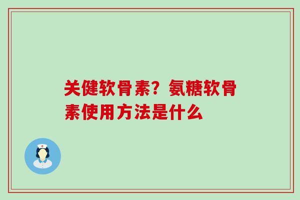关健软骨素?氨糖软骨素使用方法是什么 关健软骨素?氨糖软骨素使用方法是什么