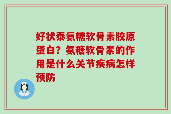 好状泰氨糖软骨素胶原蛋白？氨糖软骨素的作用是什么关节怎样