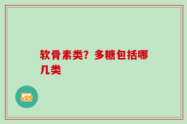 软骨素类?多糖包括哪几类 软骨素类?多糖包括哪几类