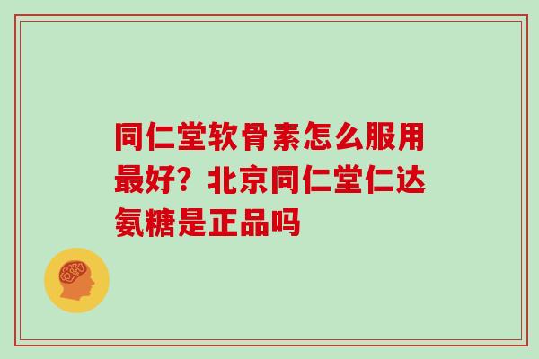 同仁堂软骨素怎么服用好？北京同仁堂仁达氨糖是正品吗