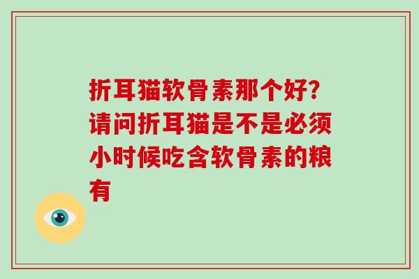折耳猫软骨素那个好?请问折耳猫是不是必须小时候吃含软骨素的粮有 折耳猫软骨素那个好?请问折耳猫是不是必须小时候吃含软骨素的粮有