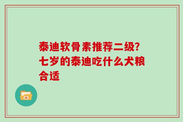 泰迪软骨素推荐二级?七岁的泰迪吃什么犬粮合适 泰迪软骨素推荐二级?七岁的泰迪吃什么犬粮合适