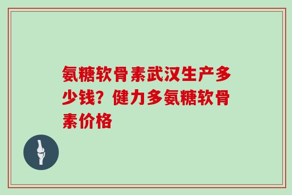 氨糖软骨素武汉生产多少钱?健力多氨糖软骨素价格 氨糖软骨素武汉生产多少钱?健力多氨糖软骨素价格