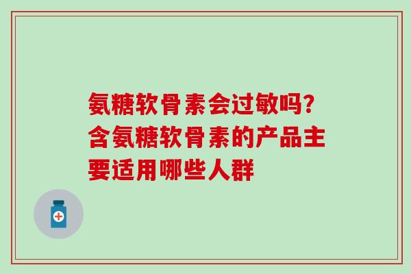 氨糖软骨素会吗?含氨糖软骨素的产品主要适用哪些人群 氨糖软骨素会吗?含氨糖软骨素的产品主要适用哪些人群