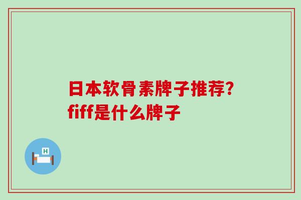 日本软骨素牌子推荐?fiff是什么牌子 日本软骨素牌子推荐?fiff是什么牌子