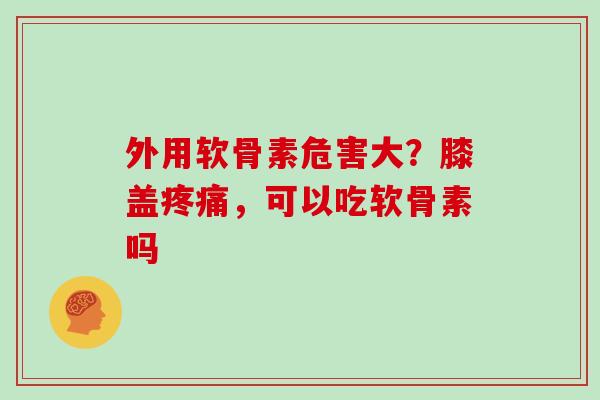 外用软骨素危害大？膝盖，可以吃软骨素吗