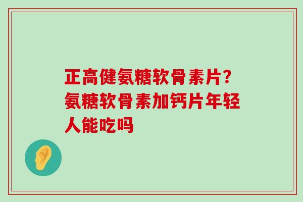 正高健氨糖软骨素片？氨糖软骨素加钙片年轻人能吃吗