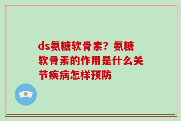 ds氨糖软骨素？氨糖软骨素的作用是什么关节怎样