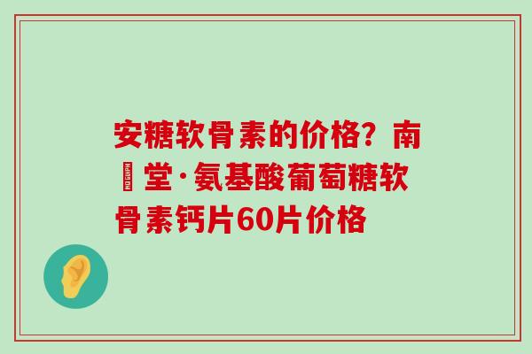 安糖软骨素的价格？南雲堂·氨基酸葡萄糖软骨素钙片60片价格