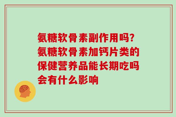 氨糖软骨素副作用吗?氨糖软骨素加钙片类的保健营养品能长期吃吗会有什么影响 氨糖软骨素副作用吗?氨糖软骨素加钙片类的保健营养品能长期吃吗会有什么影响