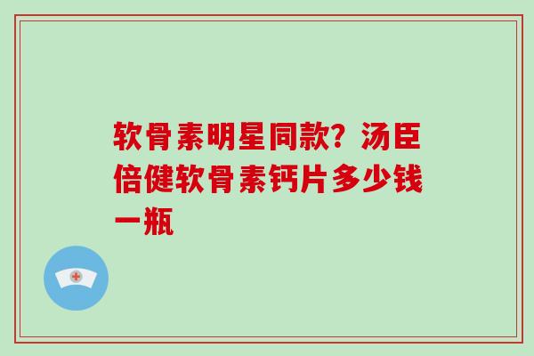 软骨素明星同款？汤臣倍健软骨素钙片多少钱一瓶