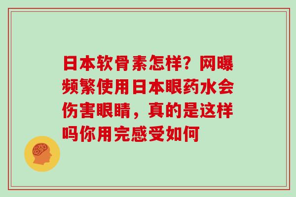 日本软骨素怎样?网曝频繁使用日本眼药水会伤害眼睛,真的是这样吗你用完感受如何 日本软骨素怎样?网曝频繁使用日本眼药水会伤害眼睛,真的是这样吗你用完感受如何