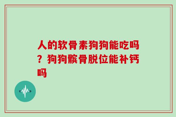 人的软骨素狗狗能吃吗?狗狗髌骨脱位能补钙吗 人的软骨素狗狗能吃吗?狗狗髌骨脱位能补钙吗