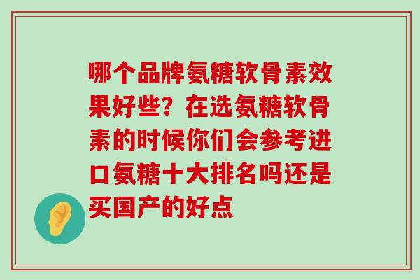 哪个品牌氨糖软骨素效果好些?在选氨糖软骨素的时候你们会参考进口氨糖十大排名吗还是买国产的好点 哪个品牌氨糖软骨素效果好些?在选氨糖软骨素的时候你们会参考进口氨糖十大排名吗还是买国产的好点