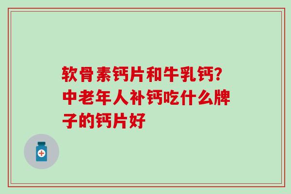 软骨素钙片和牛乳钙?中老年人补钙吃什么牌子的钙片好 软骨素钙片和牛乳钙?中老年人补钙吃什么牌子的钙片好