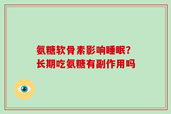 氨糖软骨素影响？长期吃氨糖有副作用吗