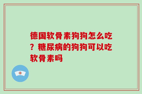 德国软骨素狗狗怎么吃?的狗狗可以吃软骨素吗 德国软骨素狗狗怎么吃?的狗狗可以吃软骨素吗