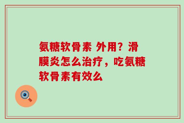 氨糖软骨素 外用？怎么，吃氨糖软骨素有效么