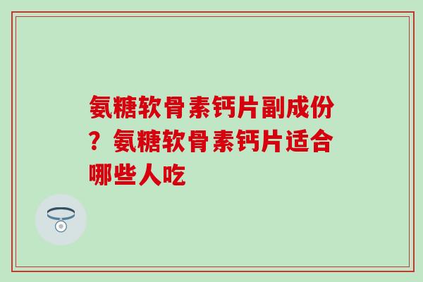 氨糖软骨素钙片副成份?氨糖软骨素钙片适合哪些人吃 氨糖软骨素钙片副成份?氨糖软骨素钙片适合哪些人吃