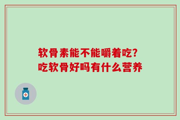 软骨素能不能嚼着吃？吃软骨好吗有什么营养