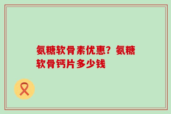 氨糖软骨素优惠?氨糖软骨钙片多少钱 氨糖软骨素优惠?氨糖软骨钙片多少钱