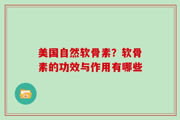美国自然软骨素？软骨素的功效与作用有哪些