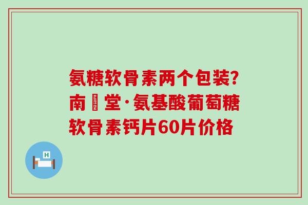 氨糖软骨素两个包装？南雲堂·氨基酸葡萄糖软骨素钙片60片价格