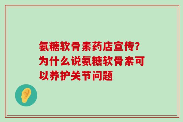 氨糖软骨素药店宣传?为什么说氨糖软骨素可以养护关节问题 氨糖软骨素药店宣传?为什么说氨糖软骨素可以养护关节问题