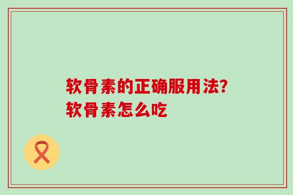 软骨素的正确服用法？软骨素怎么吃