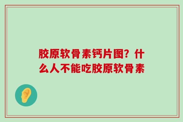 胶原软骨素钙片图？什么人不能吃胶原软骨素
