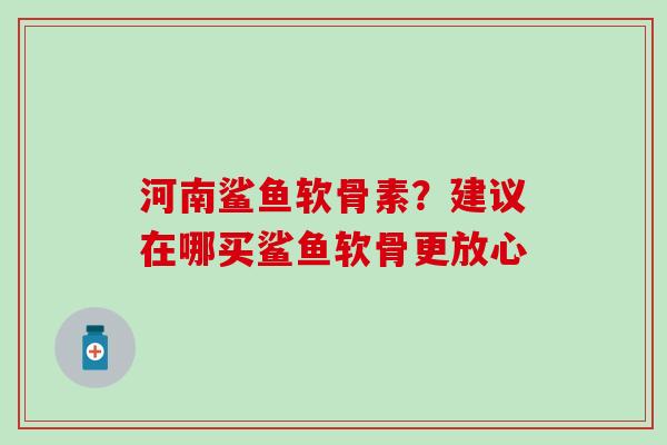 河南鲨鱼软骨素？建议在哪买鲨鱼软骨更放心