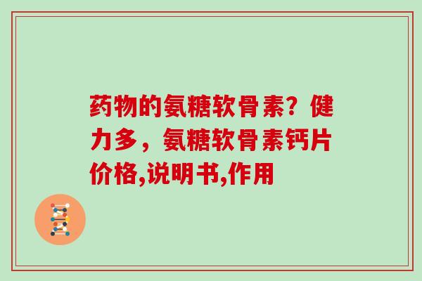 的氨糖软骨素？健力多，氨糖软骨素钙片价格,说明书,作用
