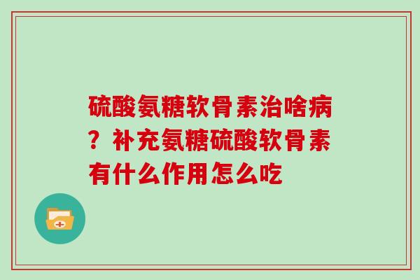 硫酸氨糖软骨素啥？补充氨糖硫酸软骨素有什么作用怎么吃