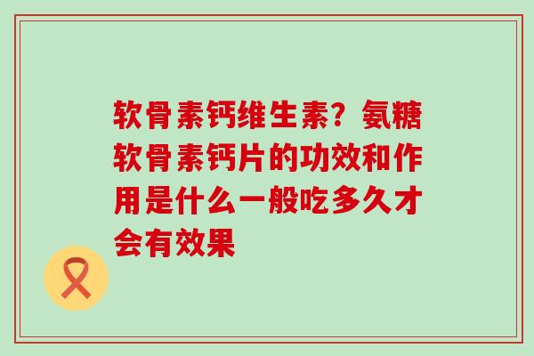 软骨素钙维生素?氨糖软骨素钙片的功效和作用是什么一般吃多久才会有效果 软骨素钙维生素?氨糖软骨素钙片的功效和作用是什么一般吃多久才会有效果
