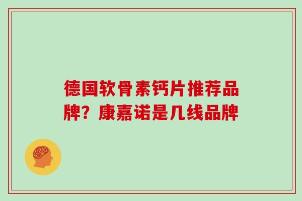 德国软骨素钙片推荐品牌?康嘉诺是几线品牌 德国软骨素钙片推荐品牌?康嘉诺是几线品牌