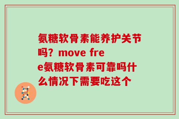 氨糖软骨素能养护关节吗?move free氨糖软骨素可靠吗什么情况下需要吃这个 氨糖软骨素能养护关节吗?move free氨糖软骨素可靠吗什么情况下需要吃这个