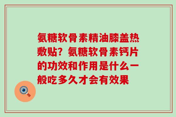 氨糖软骨素精油膝盖热敷贴?氨糖软骨素钙片的功效和作用是什么一般吃多久才会有效果 氨糖软骨素精油膝盖热敷贴?氨糖软骨素钙片的功效和作用是什么一般吃多久才会有效果