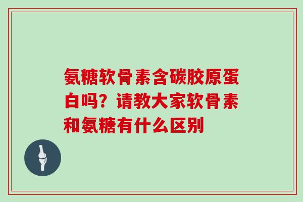 氨糖软骨素含碳胶原蛋白吗?请教大家软骨素和氨糖有什么区别 氨糖软骨素含碳胶原蛋白吗?请教大家软骨素和氨糖有什么区别