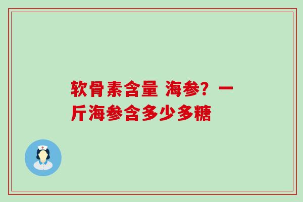 软骨素含量 海参？一斤海参含多少多糖
