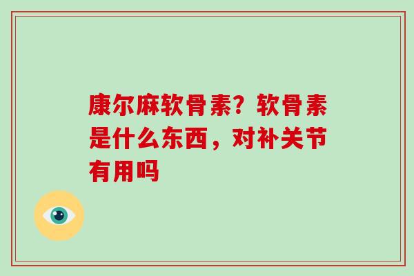 康尔麻软骨素?软骨素是什么东西,对补关节有用吗 康尔麻软骨素?软骨素是什么东西,对补关节有用吗