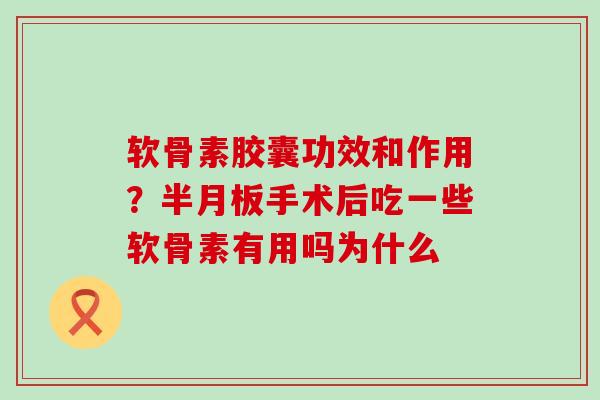 软骨素胶囊功效和作用?手术后吃一些软骨素有用吗为什么 软骨素胶囊功效和作用?手术后吃一些软骨素有用吗为什么