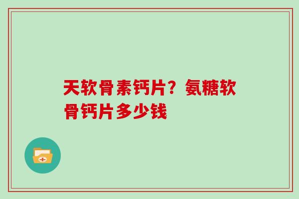 天软骨素钙片？氨糖软骨钙片多少钱