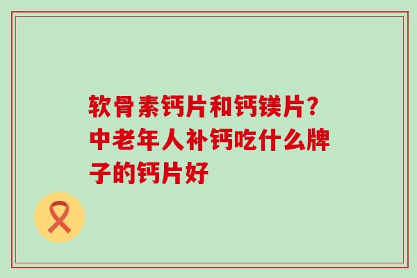 软骨素钙片和钙镁片？中老年人补钙吃什么牌子的钙片好