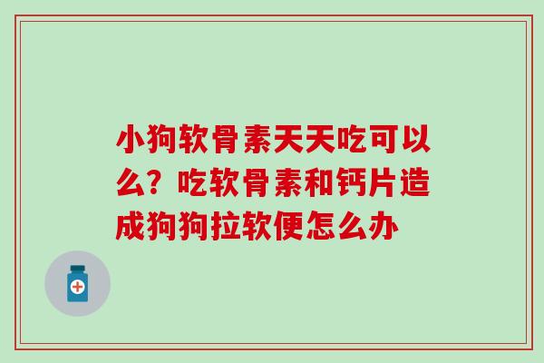 小狗软骨素天天吃可以么？吃软骨素和钙片造成狗狗拉软便怎么办